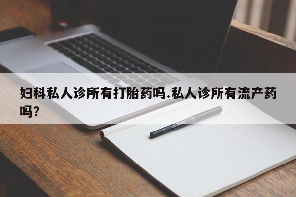 打胎药购买微信保密发货1-2天直邮到家妇科私人诊所有打胎药吗.私人诊所有流产药吗？