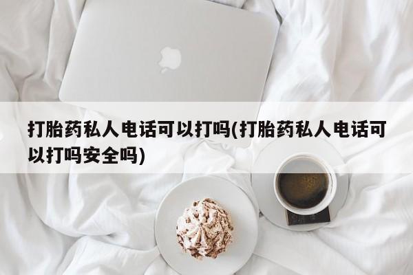 打胎药购买微信保密发货1-2天直邮到家打胎药私人电话可以打吗(打胎药私人电话可以打吗安全吗)