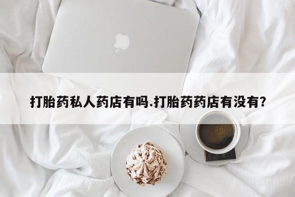 打胎药购买微信保密发货1-2天直邮到家打胎药私人药店有吗.打胎药药店有没有？