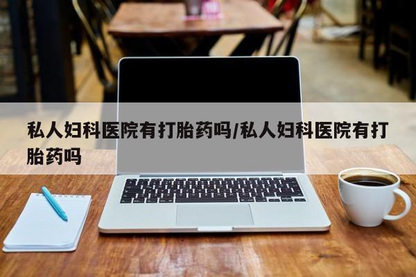 打胎药购买微信保密发货1-2天直邮到家私人妇科医院有打胎药吗/私人妇科医院有打胎药吗