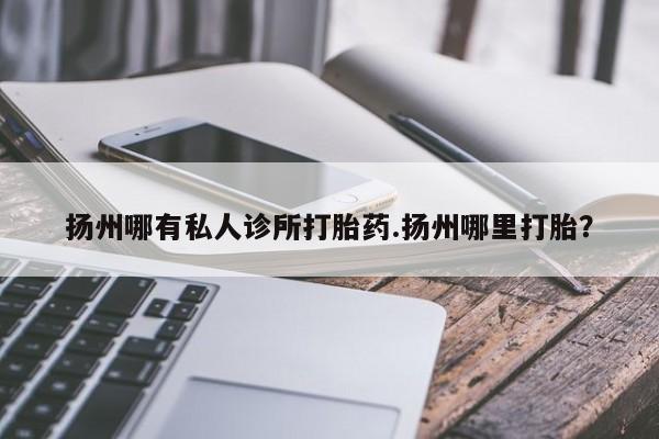打胎药购买微信保密发货1-2天直邮到家扬州哪有私人诊所打胎药.扬州哪里打胎？