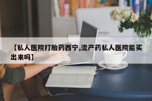 打胎药购买微信保密发货1-2天直邮到家【私人医院打胎药西宁,流产药私人医院能买出来吗】