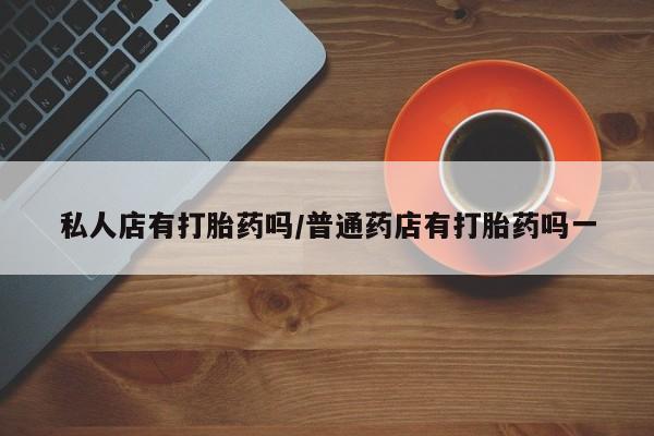 打胎药购买微信保密发货1-2天直邮到家私人店有打胎药吗/普通药店有打胎药吗一