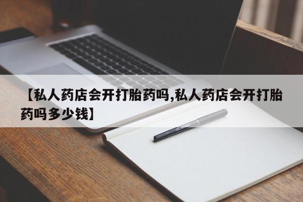 打胎药购买微信保密发货1-2天直邮到家【私人药店会开打胎药吗,私人药店会开打胎药吗多少钱】