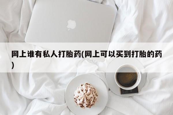 打胎药购买微信保密发货1-2天直邮到家网上谁有私人打胎药(网上可以买到打胎的药)