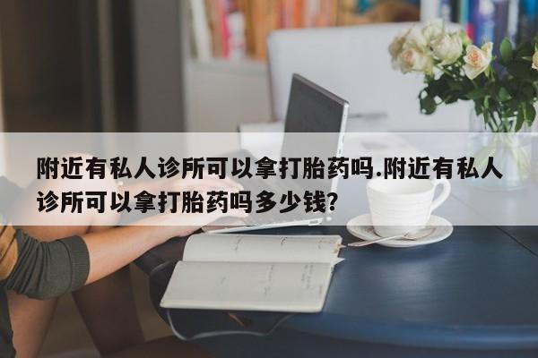 打胎药购买微信保密发货1-2天直邮到家附近有私人诊所可以拿打胎药吗.附近有私人诊所可以拿打胎药吗多少钱？