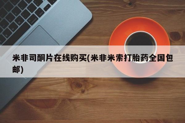 打胎药购买微信保密发货1-2天直邮到家米非司酮片在线购买(米非米索打胎药全国包邮)