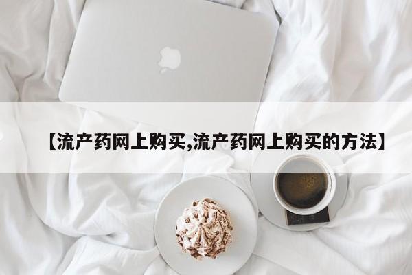 打胎药购买微信保密发货1-2天直邮到家【流产药网上购买,流产药网上购买的方法】