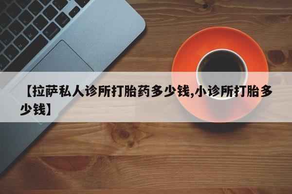 打胎药购买微信保密发货1-2天直邮到家【拉萨私人诊所打胎药多少钱,小诊所打胎多少钱】