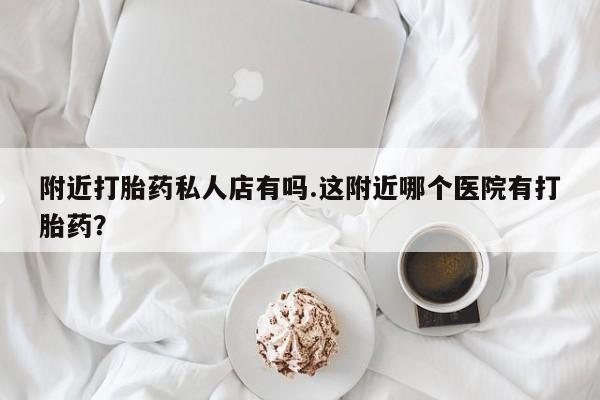 打胎药购买微信保密发货1-2天直邮到家附近打胎药私人店有吗.这附近哪个医院有打胎药？