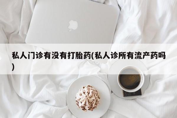 打胎药购买微信保密发货1-2天直邮到家私人门诊有没有打胎药(私人诊所有流产药吗)