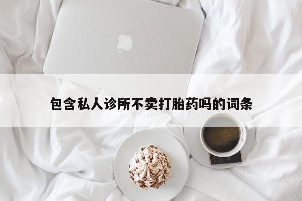 打胎药购买微信保密发货1-2天直邮到家包含私人诊所不卖打胎药吗的词条