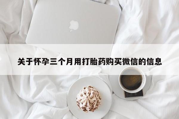 打胎药购买微信保密发货1-2天直邮到家关于怀孕三个月用打胎药购买微信的信息