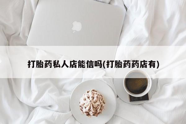打胎药购买微信保密发货1-2天直邮到家打胎药私人店能信吗(打胎药药店有)