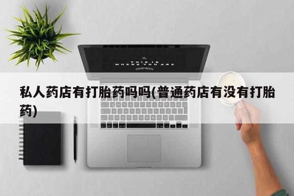 打胎药购买微信保密发货1-2天直邮到家私人药店有打胎药吗吗(普通药店有没有打胎药)