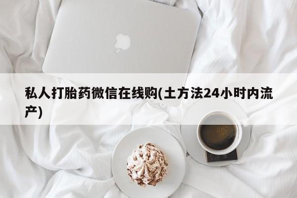 打胎药购买微信保密发货1-2天直邮到家私人打胎药微信在线购(土方法24小时内流产)