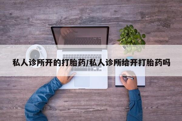 打胎药购买微信保密发货1-2天直邮到家私人诊所开的打胎药/私人诊所给开打胎药吗