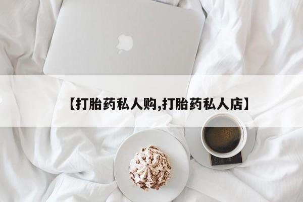 打胎药购买微信保密发货1-2天直邮到家【打胎药私人购,打胎药私人店】