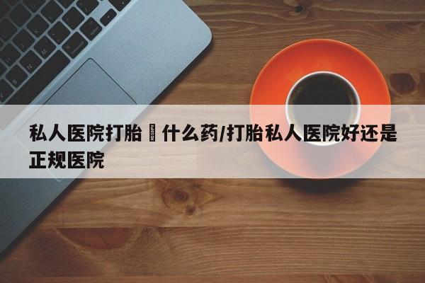 打胎药购买微信保密发货1-2天直邮到家私人医院打胎給什么药/打胎私人医院好还是正规医院