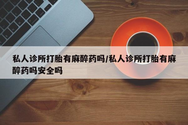 打胎药购买微信保密发货1-2天直邮到家私人诊所打胎有麻醉药吗/私人诊所打胎有麻醉药吗安全吗