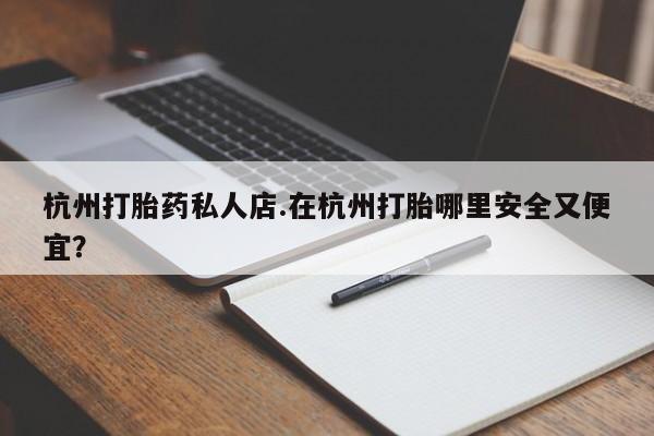 打胎药购买微信保密发货1-2天直邮到家杭州打胎药私人店.在杭州打胎哪里安全又便宜？